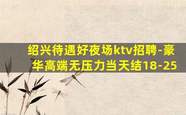 绍兴待遇好夜场ktv招聘-豪华高端无压力当天结18-25